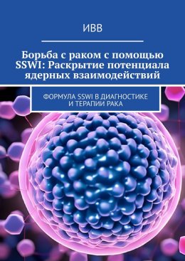 Скачать книгу Борьба с раком с помощью SSWI: Раскрытие потенциала ядерных взаимодействий. Формула SSWI в диагностике и терапии рака