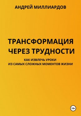 Скачать книгу Трансформация через трудности. Как извлечь уроки из самых сложных моментов жизни