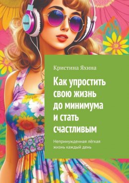 Скачать книгу Как упростить свою жизнь до минимума и стать счастливым. Непринужденная лёгкая жизнь каждый день