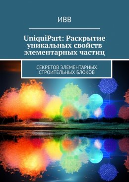 Скачать книгу UniquiPart: Раскрытие уникальных свойств элементарных частиц. Секретов элементарных строительных блоков