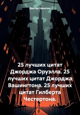 Скачать книгу 25 лучших цитат Джорджа Оруэлла. 25 лучших цитат Джорджа Вашингтона. 25 лучших цитат Гилберта Честертона.