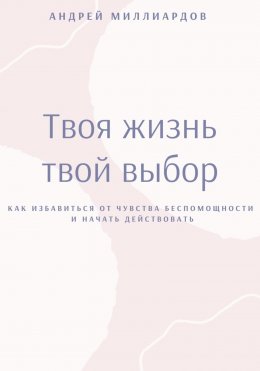 Скачать книгу Твоя жизнь – твой выбор. Как избавиться от чувства беспомощности и начать действовать