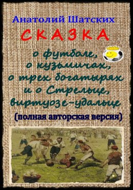 Скачать книгу Сказка о футболе, о кузьмичах, о трех богатырях и о Стрельце, виртуозе-удальце (Полная авторская версия)