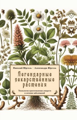 Скачать книгу Легендарные лекарственные растения. Технологии приготовления лекарств и лечение заболеваний