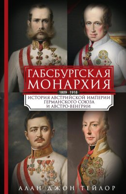 Скачать книгу Габсбургская монархия. История Австрийской империи, Германского союза и Австро-Венгрии. 1809—1918