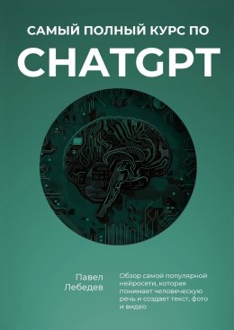 Скачать книгу Самый полный курс по ChatGPT. Обзор самой популярной нейросети, которая понимает человеческую речь и создает текст, фото и видео