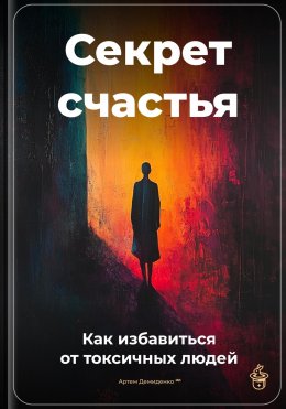 Скачать книгу Секрет счастья: Как избавиться от токсичных людей