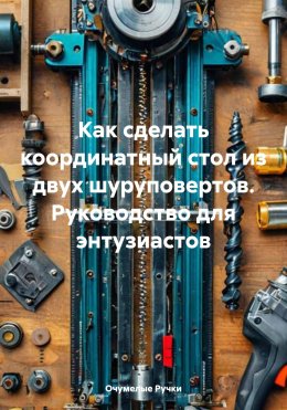 Скачать книгу Как сделать координатный стол из двух шуруповертов. Руководство для энтузиастов