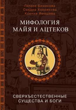 Скачать книгу Мифология майя и ацтеков. Сверхъестественные существа и боги