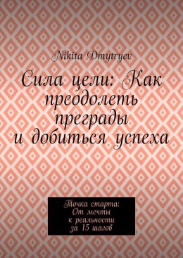 Скачать книгу Сила цели: Как преодолеть преграды и добиться успеха. Точка старта: От мечты к реальности за 15 шагов