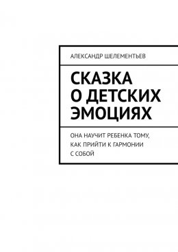 Скачать книгу Сказка о детских эмоциях. Она научит ребенка тому, как прийти к гармонии с собой