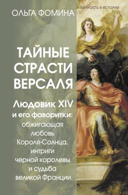 Скачать книгу Тайные страсти Версаля. Людовик XIV и его фаворитки: обжигающая любовь Короля-Солнца, интриги черной королевы и судьба великой Франции