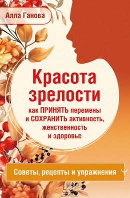 Скачать книгу Красота зрелости: как принять перемены и сохранить активность, женственность и здоровье. Советы, рецепты, упражнения