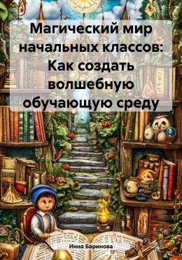 Скачать книгу Магический мир начальных классов: Как создать волшебную обучающую среду