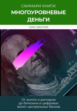 Скачать книгу Саммари: «Многоуровневые деньги: от золота и долларов до биткоина и цифровых валют центральных банков». Ник Бхатия