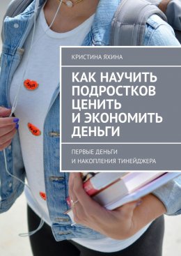 Скачать книгу Как научить подростков ценить и экономить деньги. Первые деньги и накопления тинейджера