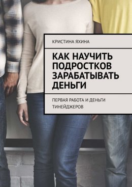 Скачать книгу Как научить подростков зарабатывать деньги. Первая работа и деньги тинейджеров