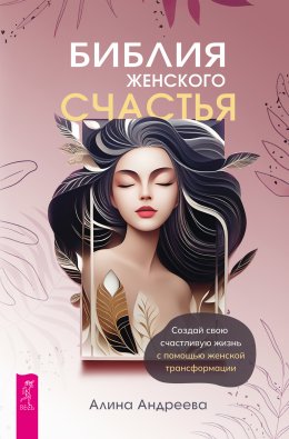 Скачать книгу Библия женского счастья. Создай свою счастливую жизнь с помощью женской трансформации