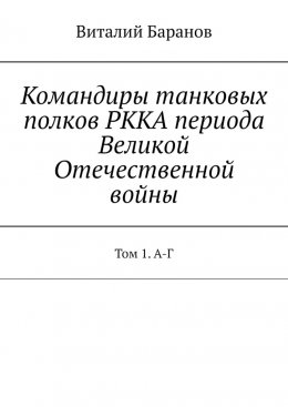 Скачать книгу Командиры танковых полков РККА периода Великой Отечественной войны. Том 1. А-Г