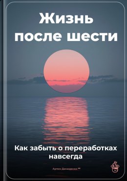 Скачать книгу Жизнь после шести: Как забыть о переработках навсегда