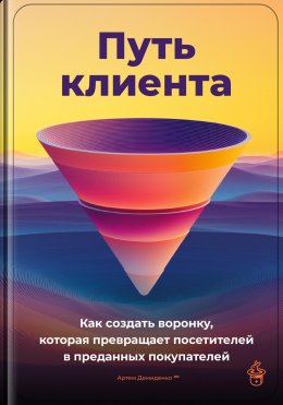 Скачать книгу Путь клиента: Как создать воронку, которая превращает посетителей в преданных покупателей