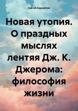 Скачать книгу Новая утопия. О праздных мыслях лентяя Дж. К. Джерома: философия жизни