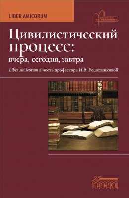 Скачать книгу Цивилистический процесс: вчера, сегодня, завтра. Liber Amicorum. В честь профессора И.В. Решетниковой