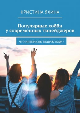 Скачать книгу Популярные хобби у современных тинейджеров. Что интересно подросткам?