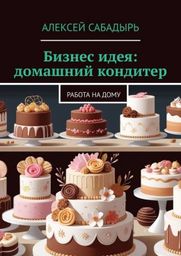 Скачать книгу Бизнес идея: домашний кондитер. Работа на дому