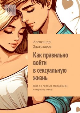 Скачать книгу Как правильно войти в сексуальную жизнь. Гайд по первым отношениям и первому сексу