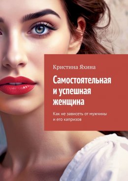 Скачать книгу Самостоятельная и успешная женщина. Как не зависеть от мужчины и его капризов