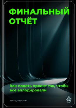 Скачать книгу Финальный отчёт: Как подать проект так, чтобы все аплодировали