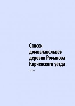 Скачать книгу Список домовладельцев деревни Романова Корчевского уезда. 1878 г.