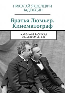 Скачать книгу Братья Люмьер. Кинематограф. Маленькие рассказы о большом успехе