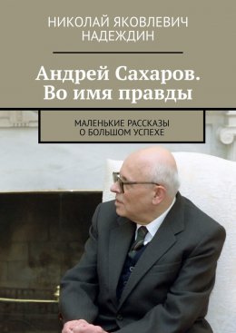 Скачать книгу Андрей Сахаров. Во имя правды. Маленькие рассказы о большом успехе