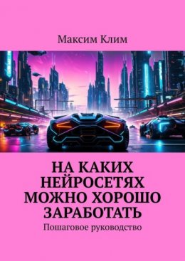 Скачать книгу На каких нейросетях можно хорошо заработать. Пошаговое руководство