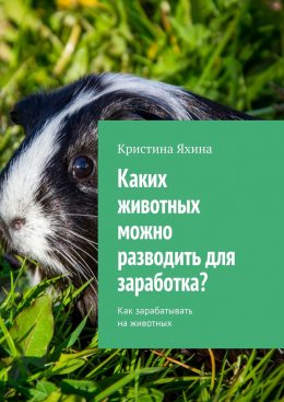 Скачать книгу Каких животных можно разводить для заработка? Как зарабатывать на животных