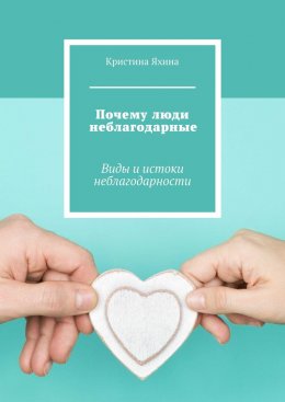 Скачать книгу Почему люди неблагодарные. Виды и истоки неблагодарности