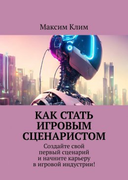 Скачать книгу Как стать игровым сценаристом. Создайте свой первый сценарий и начните карьеру в игровой индустрии!