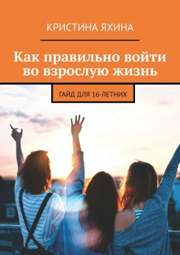 Скачать книгу Как правильно войти во взрослую жизнь. Гайд для 16-летних