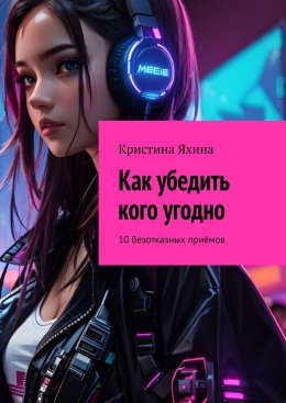 Скачать книгу Как убедить кого угодно. 10 безотказных приёмов