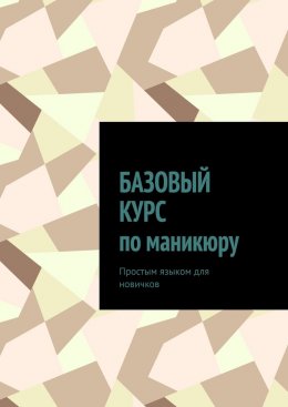 Скачать книгу Базовый курс по маникюру. Простым языком для новичков