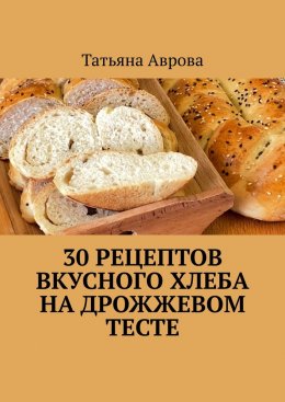 Скачать книгу 30 рецептов вкусного хлеба на дрожжевом тесте