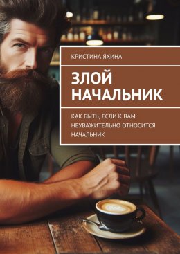 Скачать книгу Злой начальник. Как быть, если к вам неуважительно относится начальник