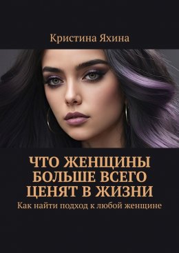 Скачать книгу Что женщины больше всего ценят в жизни. Как найти подход к любой женщине