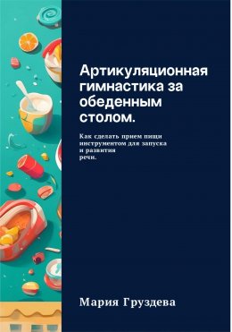 Скачать книгу Артикуляционная гимнастика за обеденным столом. Как сделать прием пищи инструментом для запуска и развития речи