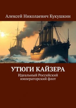 Скачать книгу Утюги Кайзера. Идеальный Российский императорский флот