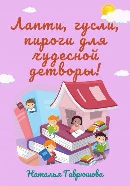 Скачать книгу Лапти, гусли, пироги для чудесной детворы!