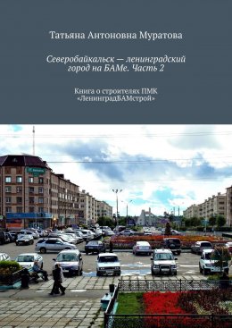 Скачать книгу Северобайкальск – ленинградский город на БАМе. Часть 2. Книга о строителях ПМК «ЛенинградБАМстрой»