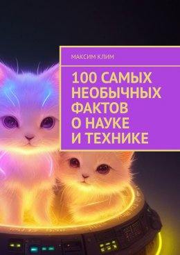 Скачать книгу 100 самых необычных фактов о науке и технике